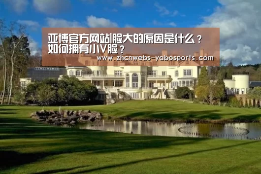 亚博官方网站|脸大的原因是什么?如何拥有小V脸?(图3) 亚博